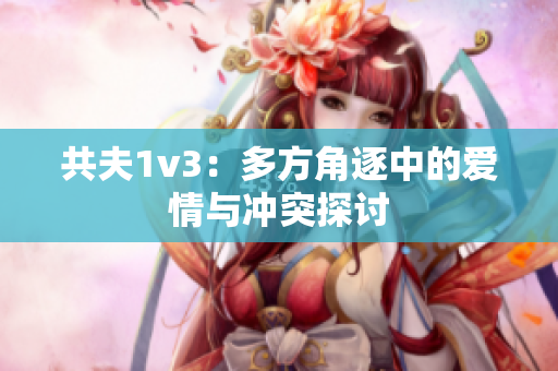 共夫1v3：多方角逐中的爱情与冲突探讨