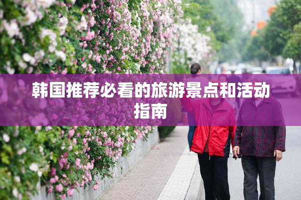 韩国推荐必看的旅游景点和活动指南