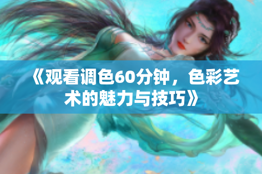 《观看调色60分钟，色彩艺术的魅力与技巧》