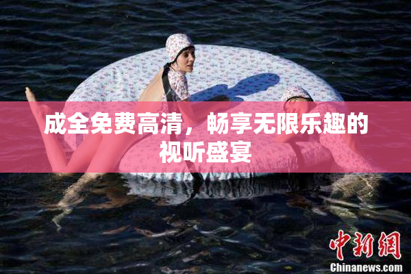 成全免费高清，畅享无限乐趣的视听盛宴