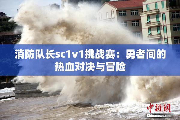 消防队长sc1v1挑战赛：勇者间的热血对决与冒险