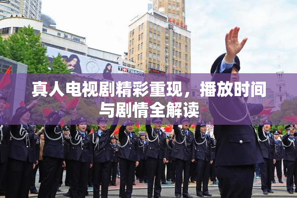 真人电视剧精彩重现，播放时间与剧情全解读