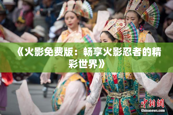 《火影免费版：畅享火影忍者的精彩世界》