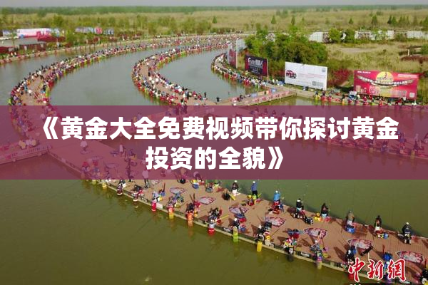 《黄金大全免费视频带你探讨黄金投资的全貌》