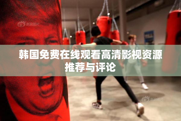韩国免费在线观看高清影视资源推荐与评论