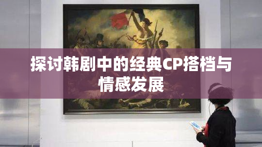 探讨韩剧中的经典CP搭档与情感发展