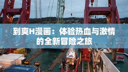 到爽H漫画：体验热血与激情的全新冒险之旅