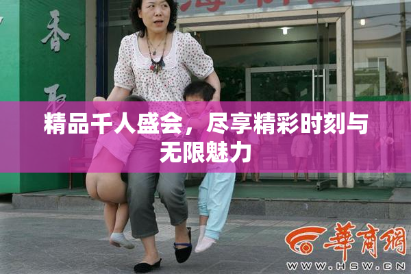 精品千人盛会，尽享精彩时刻与无限魅力