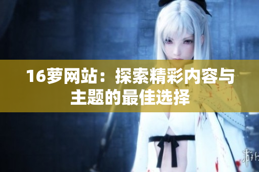 16萝网站：探索精彩内容与主题的最佳选择
