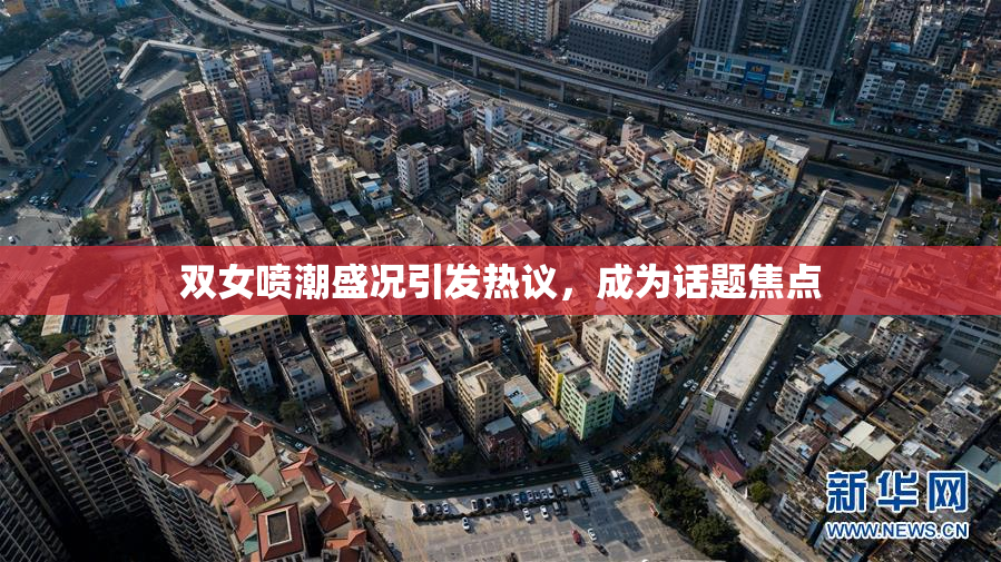 双女喷潮盛况引发热议，成为话题焦点