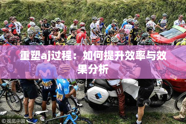 重塑aj过程：如何提升效率与效果分析