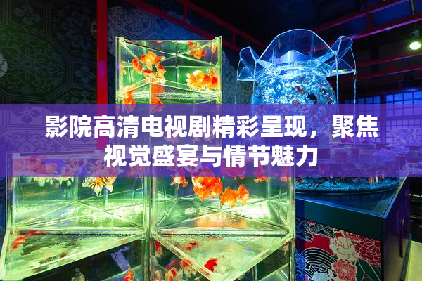 影院高清电视剧精彩呈现，聚焦视觉盛宴与情节魅力