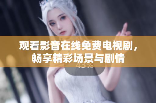 观看影音在线免费电视剧，畅享精彩场景与剧情