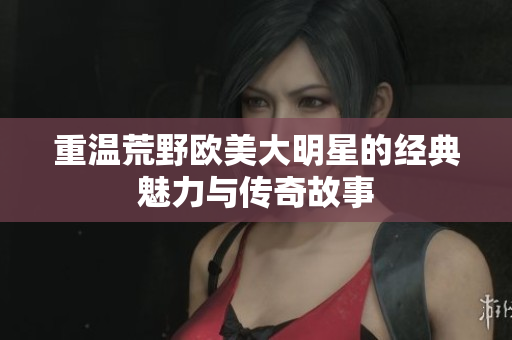 重温荒野欧美大明星的经典魅力与传奇故事