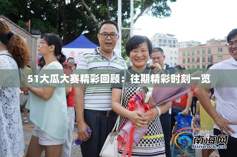 51大瓜大赛精彩回顾：往期精彩时刻一览