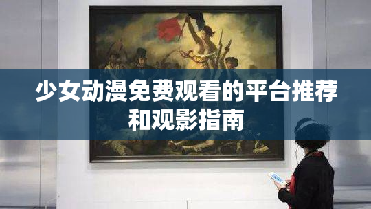 少女动漫免费观看的平台推荐和观影指南