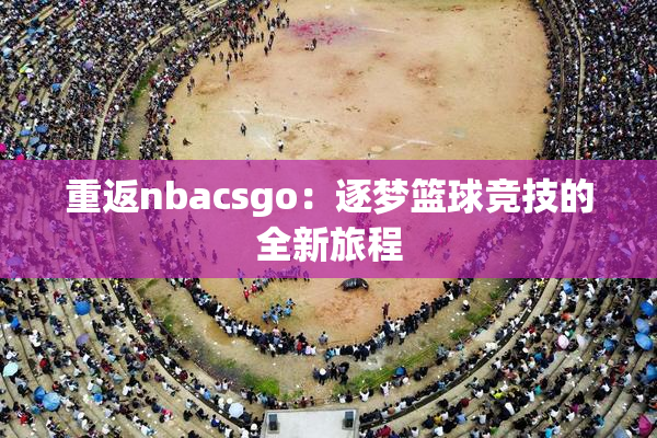 重返nbacsgo：逐梦篮球竞技的全新旅程