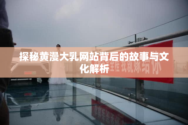 探秘黄漫大乳网站背后的故事与文化解析