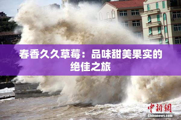 春香久久草莓：品味甜美果实的绝佳之旅