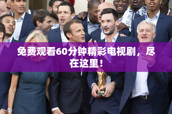 免费观看60分钟精彩电视剧，尽在这里！
