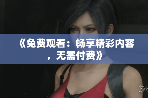 《免费观看：畅享精彩内容，无需付费》