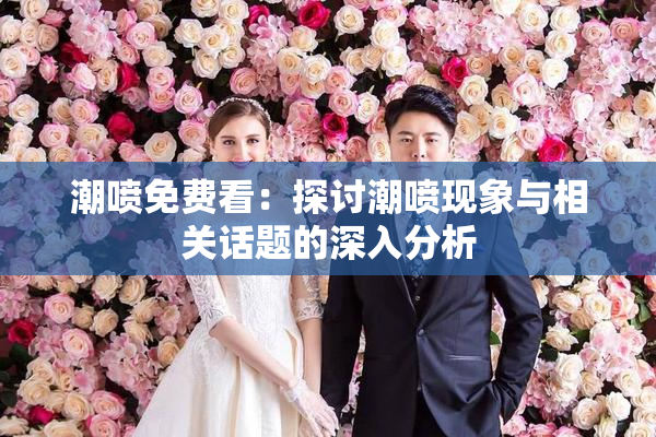 潮喷免费看：探讨潮喷现象与相关话题的深入分析
