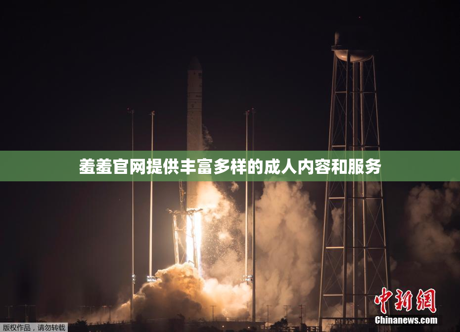 羞羞官网提供丰富多样的成人内容和服务