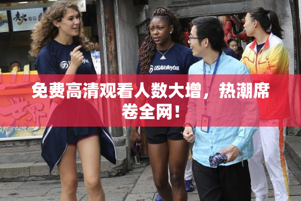 免费高清观看人数大增，热潮席卷全网！