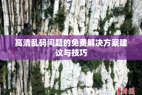 高清乱码问题的免费解决方案建议与技巧