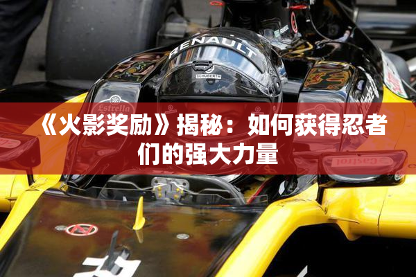 《火影奖励》揭秘：如何获得忍者们的强大力量