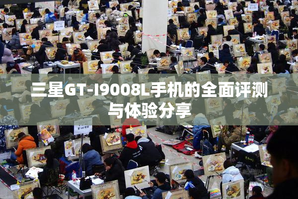 三星GT-I9008L手机的全面评测与体验分享