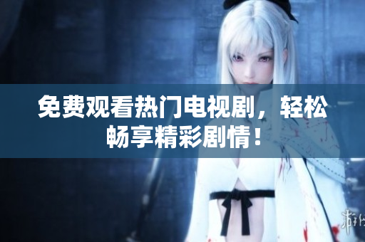 免费观看热门电视剧，轻松畅享精彩剧情！
