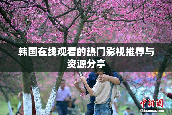 韩国在线观看的热门影视推荐与资源分享