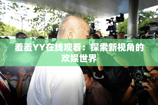 羞羞YY在线观看：探索新视角的欢娱世界