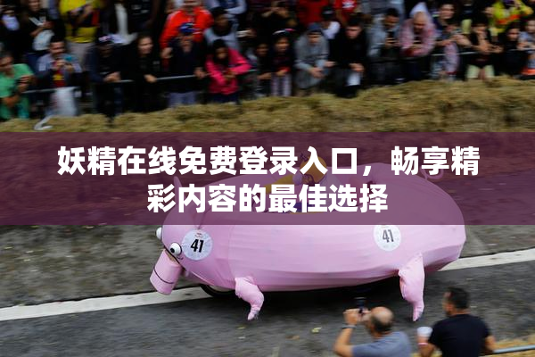 妖精在线免费登录入口，畅享精彩内容的最佳选择
