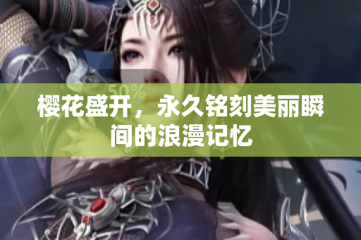 樱花盛开，永久铭刻美丽瞬间的浪漫记忆