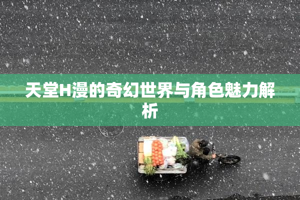 天堂H漫的奇幻世界与角色魅力解析