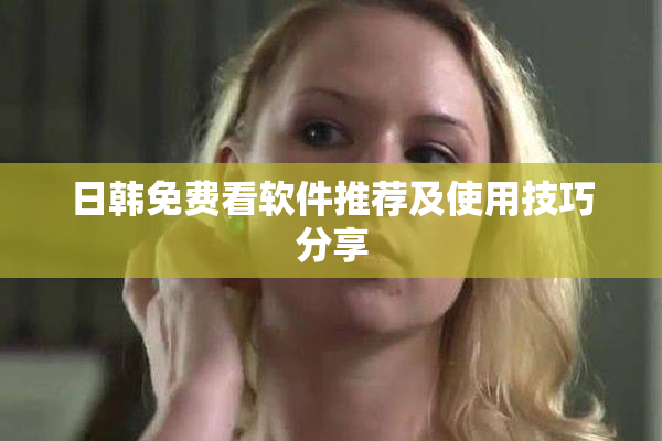 日韩免费看软件推荐及使用技巧分享