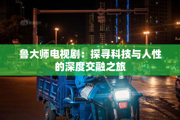 鲁大师电视剧：探寻科技与人性的深度交融之旅