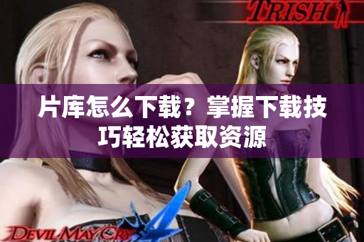 片库怎么下载？掌握下载技巧轻松获取资源