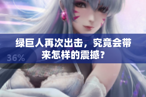 绿巨人再次出击，究竟会带来怎样的震撼？