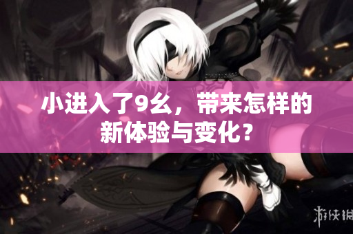 小进入了9幺，带来怎样的新体验与变化？