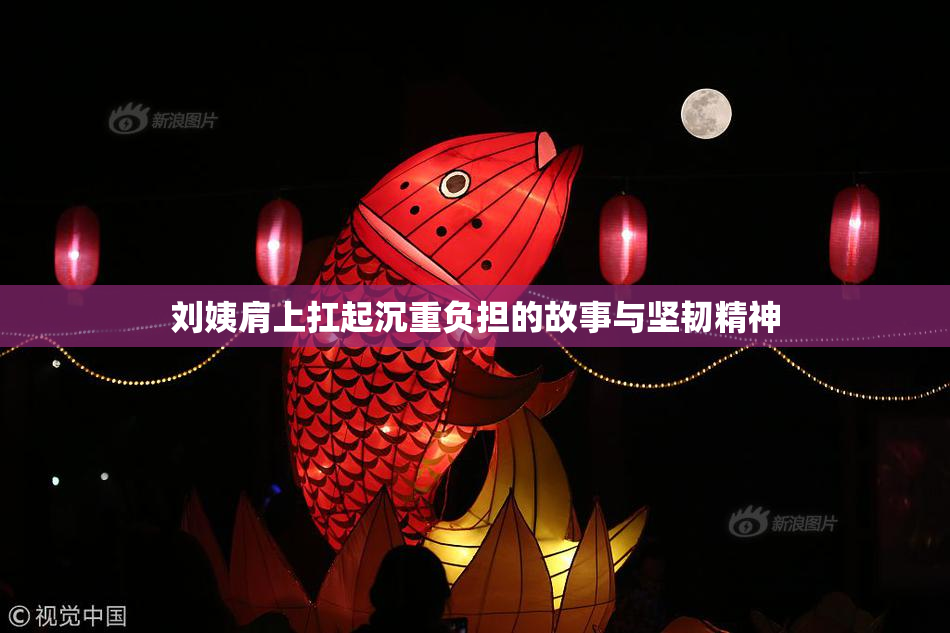 刘姨肩上扛起沉重负担的故事与坚韧精神