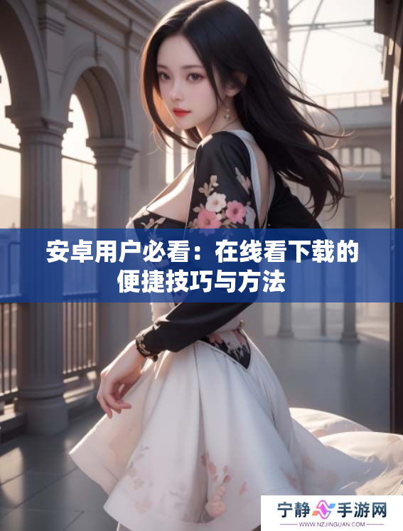 安卓用户必看：在线看下载的便捷技巧与方法