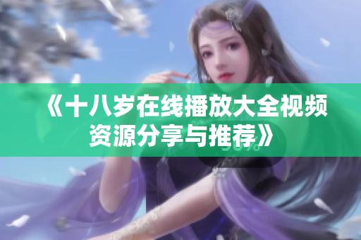 《十八岁在线播放大全视频资源分享与推荐》