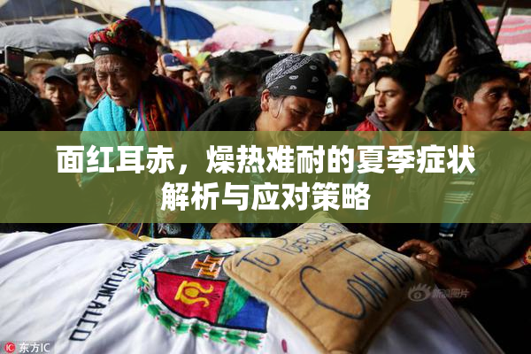 面红耳赤，燥热难耐的夏季症状解析与应对策略