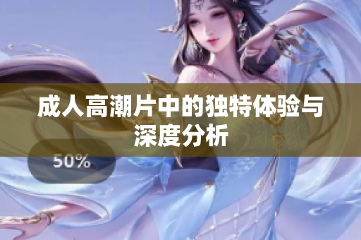 成人高潮片中的独特体验与深度分析