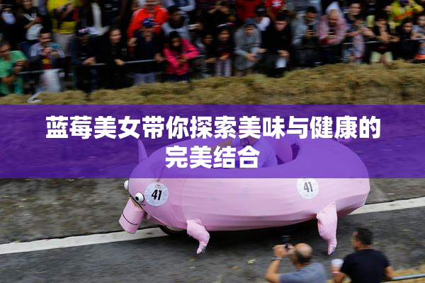 蓝莓美女带你探索美味与健康的完美结合