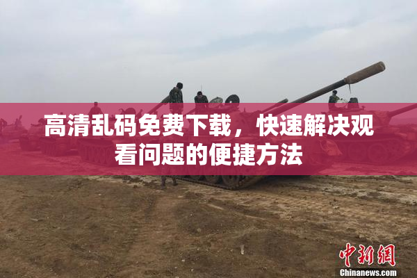 高清乱码免费下载，快速解决观看问题的便捷方法