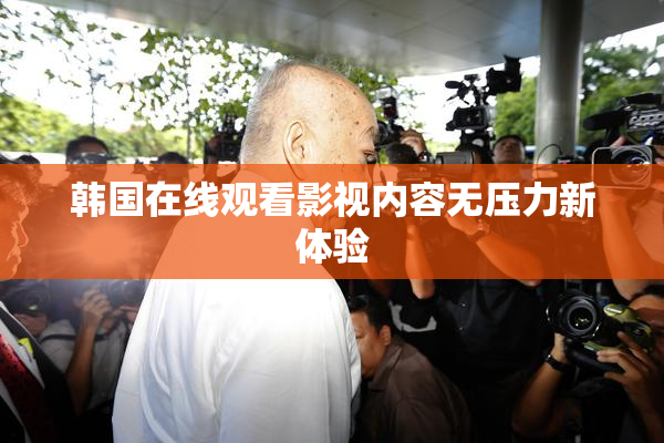 韩国在线观看影视内容无压力新体验
